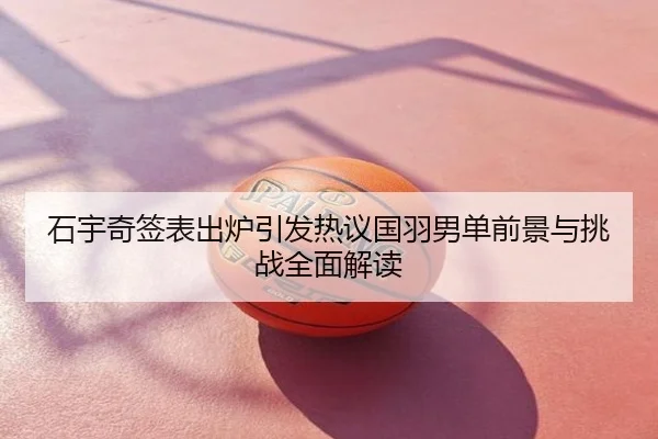 石宇奇签表出炉引发热议国羽男单前景与挑战全面解读