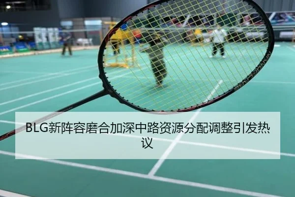 BLG新阵容磨合加深中路资源分配调整引发热议