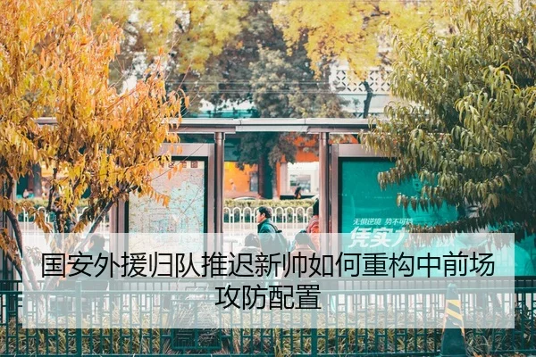 国安外援归队推迟新帅如何重构中前场攻防配置
